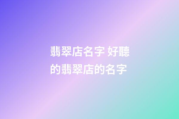翡翠店名字 好聽的翡翠店的名字-第1張-店鋪起名-玄機派